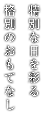 特別な日を彩る 格別のおもてなし