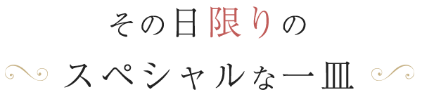 その日限りの スペシャルな一皿