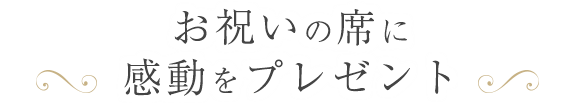 お祝いの席に 感動をプレゼント