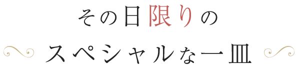 その日限りの スペシャルな一皿