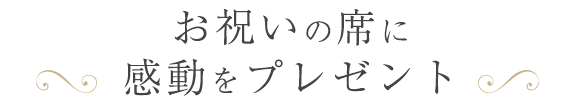 お祝いの席に 感動をプレゼント